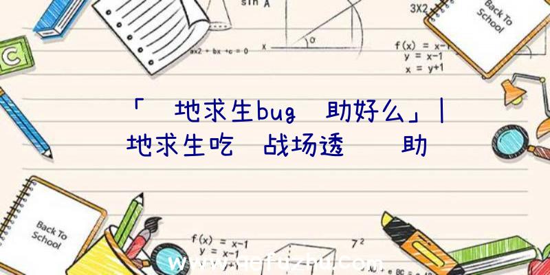 「绝地求生bug辅助好么」|绝地求生吃鸡战场透视辅助